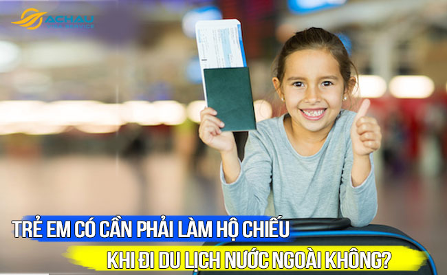 Trẻ em có cần phải làm hộ chiếu khi đi du lịch nước ngoài không?